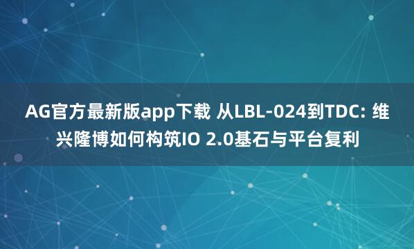 AG官方最新版app下载 从LBL-024到TDC: 维兴隆博如何构筑IO 2.0基石与平台复利