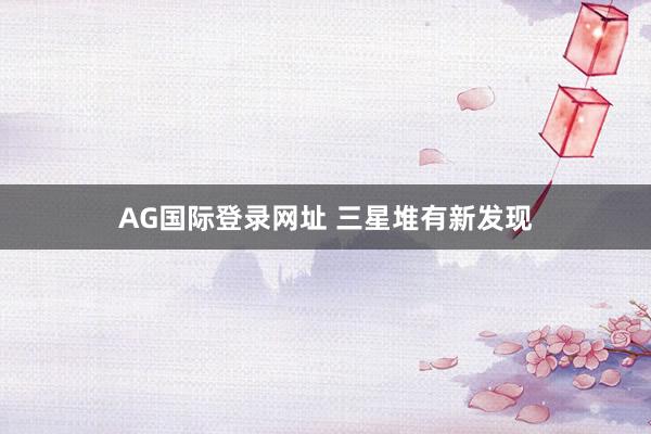 AG国际登录网址 三星堆有新发现