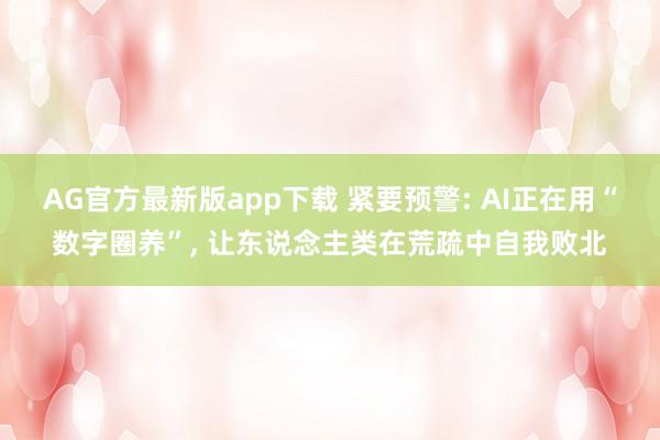 AG官方最新版app下载 紧要预警: AI正在用“数字圈养”， 让东说念主类在荒疏中自我败北