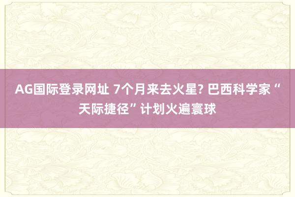 AG国际登录网址 7个月来去火星? 巴西科学家“天际捷径”计划火遍寰球