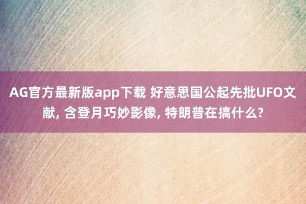 AG官方最新版app下载 好意思国公起先批UFO文献， 含登月巧妙影像， 特朗普在搞什么?