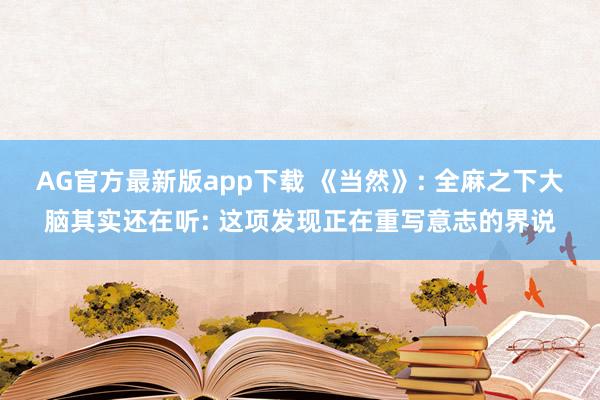 AG官方最新版app下载 《当然》: 全麻之下大脑其实还在听: 这项发现正在重写意志的界说