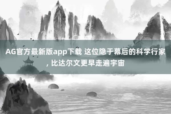 AG官方最新版app下载 这位隐于幕后的科学行家， 比达尔文更早走遍宇宙