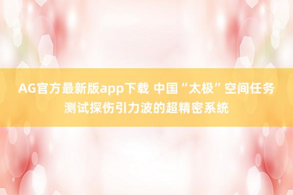 AG官方最新版app下载 中国“太极”空间任务测试探伤引力波的超精密系统