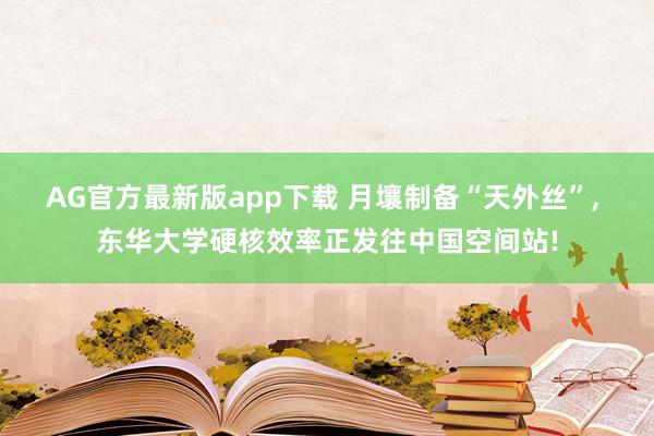 AG官方最新版app下载 月壤制备“天外丝”, 东华大学硬核效率正发往中国空间站!
