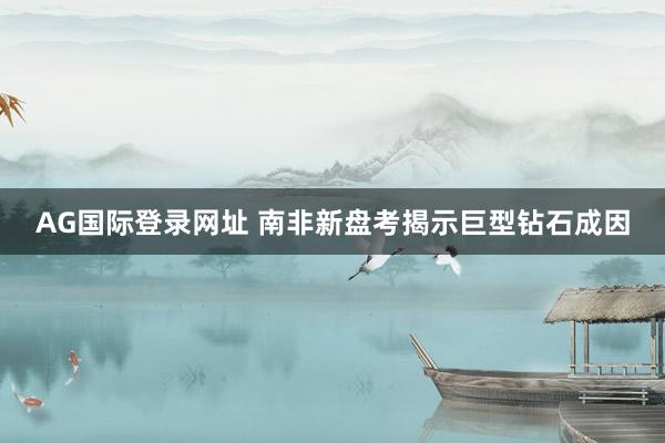 AG国际登录网址 南非新盘考揭示巨型钻石成因