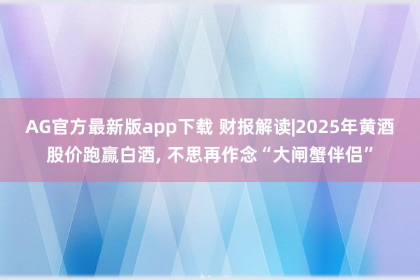 AG官方最新版app下载 财报解读|2025年黄酒股价跑赢白酒， 不思再作念“大闸蟹伴侣”