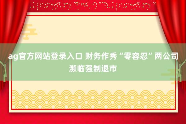 ag官方网站登录入口 财务作秀“零容忍”两公司濒临强制退市