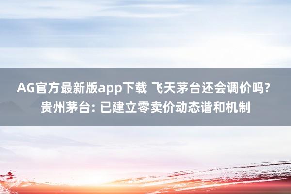 AG官方最新版app下载 飞天茅台还会调价吗? 贵州茅台: 已建立零卖价动态谐和机制