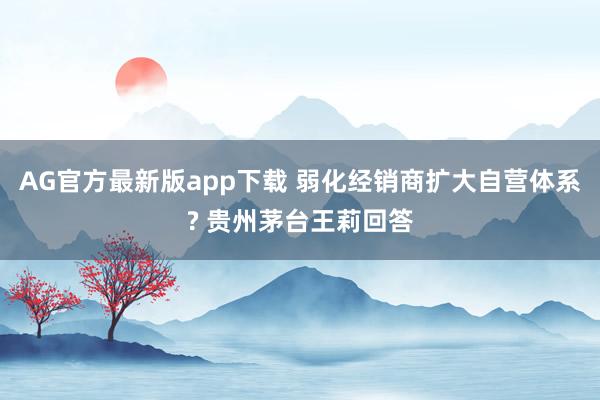 AG官方最新版app下载 弱化经销商扩大自营体系? 贵州茅台王莉回答