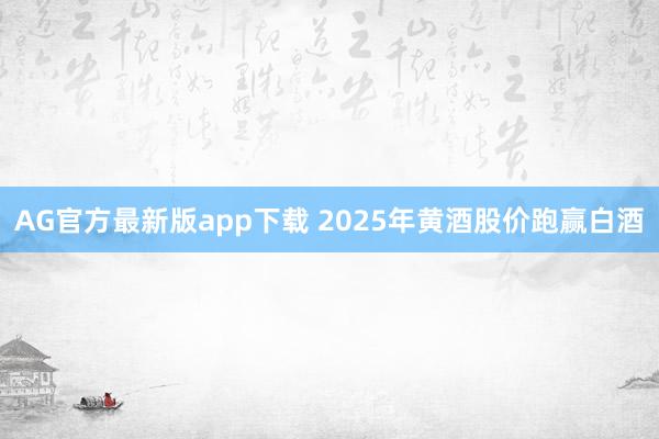 AG官方最新版app下载 2025年黄酒股价跑赢白酒