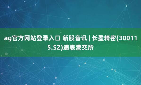 ag官方网站登录入口 新股音讯 | 长盈精密(300115.SZ)递表港交所