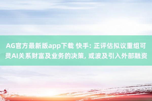 AG官方最新版app下载 快手: 正评估拟议重组可灵AI关系财富及业务的决策， 或波及引入外部融资