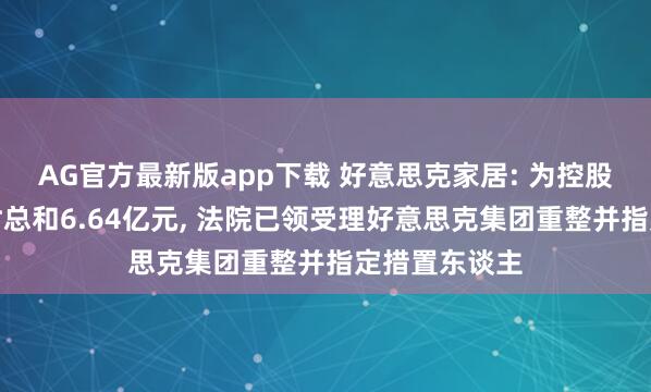 AG官方最新版app下载 好意思克家居: 为控股股东担保过时总和6.64亿元， 法院已领受理好意思克集团重整并指定措置东谈主