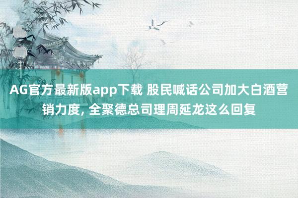 AG官方最新版app下载 股民喊话公司加大白酒营销力度， 全聚德总司理周延龙这么回复