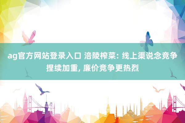 ag官方网站登录入口 涪陵榨菜: 线上渠说念竞争捏续加重， 廉价竞争更热烈