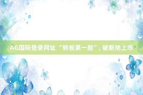 AG国际登录网址 “转板第一股”， 被断绝上市