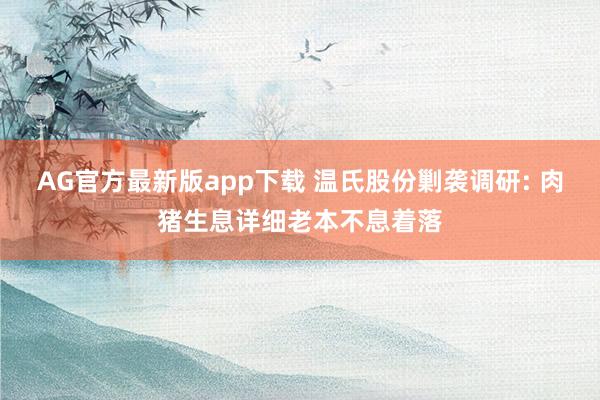 AG官方最新版app下载 温氏股份剿袭调研: 肉猪生息详细老本不息着落