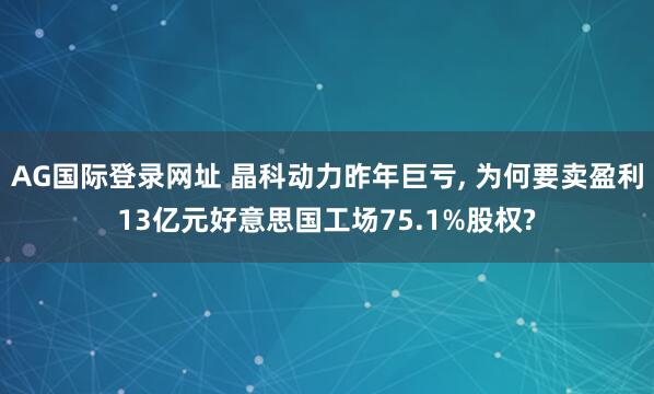 AG国际登录网址 晶科动力昨年巨亏， 为何要卖盈利13亿元好意思国工场75.1%股权?