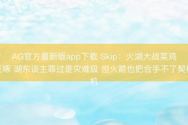 AG官方最新版app下载 Skip：火湖大战菜鸡互啄 湖东谈主罪过是灾难级 但火箭也把合手不了契机