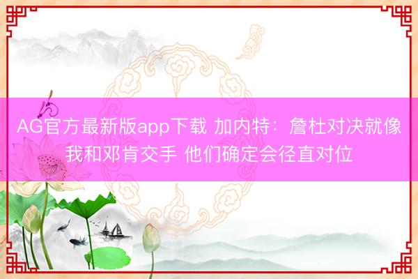 AG官方最新版app下载 加内特：詹杜对决就像我和邓肯交手 他们确定会径直对位