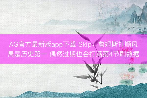 AG官方最新版app下载 Skip：詹姆斯打顺风局是历史第一 偶然过期也会打满第4节刷数据