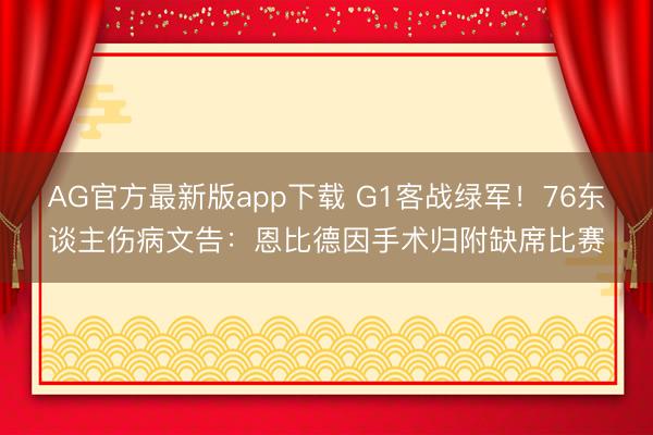 AG官方最新版app下载 G1客战绿军！76东谈主伤病文告：恩比德因手术归附缺席比赛