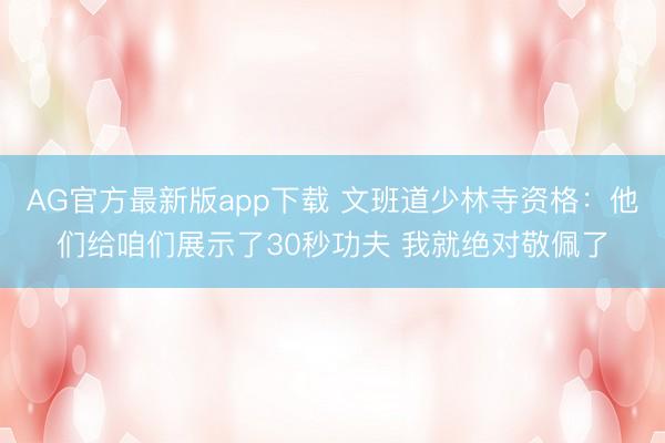 AG官方最新版app下载 文班道少林寺资格：他们给咱们展示了30秒功夫 我就绝对敬佩了