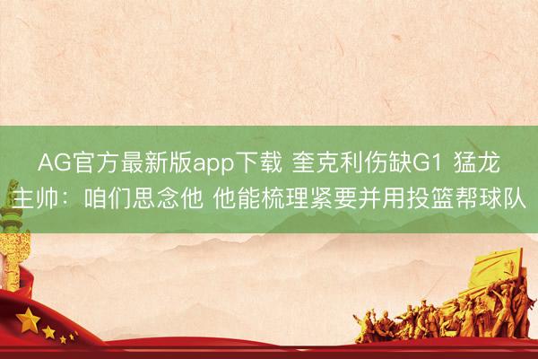 AG官方最新版app下载 奎克利伤缺G1 猛龙主帅：咱们思念他 他能梳理紧要并用投篮帮球队