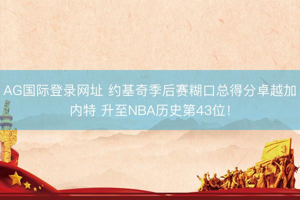 AG国际登录网址 约基奇季后赛糊口总得分卓越加内特 升至NBA历史第43位！