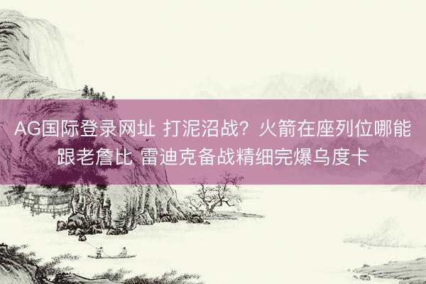 AG国际登录网址 打泥沼战？火箭在座列位哪能跟老詹比 雷迪克备战精细完爆乌度卡