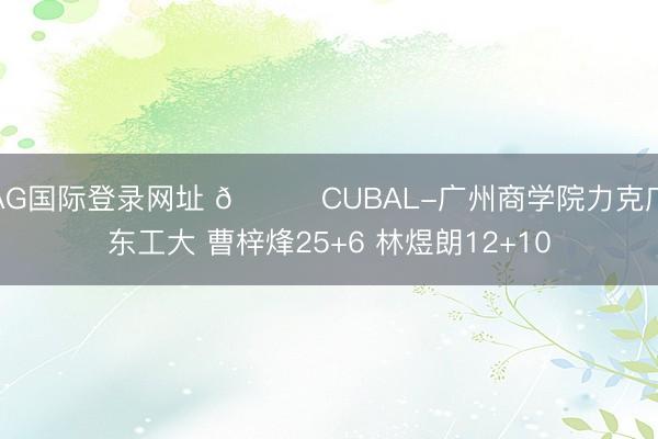 AG国际登录网址 🏀CUBAL-广州商学院力克广东工大 曹梓烽25+6 林煜朗12+10