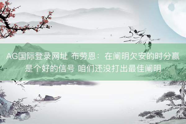 AG国际登录网址 布劳恩：在阐明欠安的时分赢是个好的信号 咱们还没打出最佳阐明