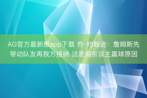 AG官方最新版app下载 乔·约翰逊：詹姆斯先带动队友再我方接纳 这是湖东谈主赢球原因