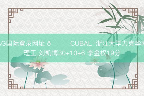 AG国际登录网址 🏀CUBAL-浙江大学力克华南理工 刘凯博30+10+6 李金权19分