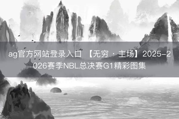 ag官方网站登录入口 【无穷 · 主场】2025-2026赛季NBL总决赛G1精彩图集