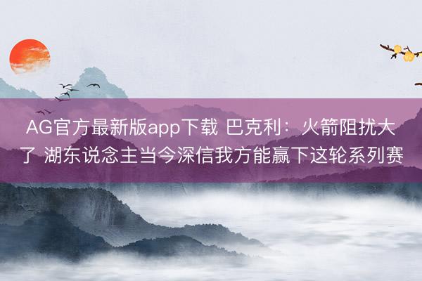 AG官方最新版app下载 巴克利：火箭阻扰大了 湖东说念主当今深信我方能赢下这轮系列赛