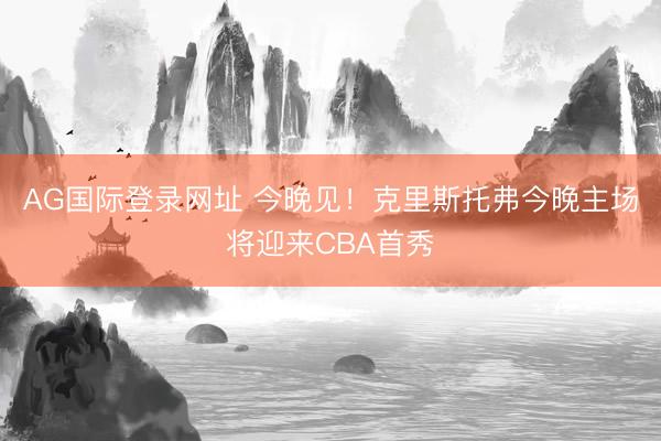 AG国际登录网址 今晚见！克里斯托弗今晚主场将迎来CBA首秀