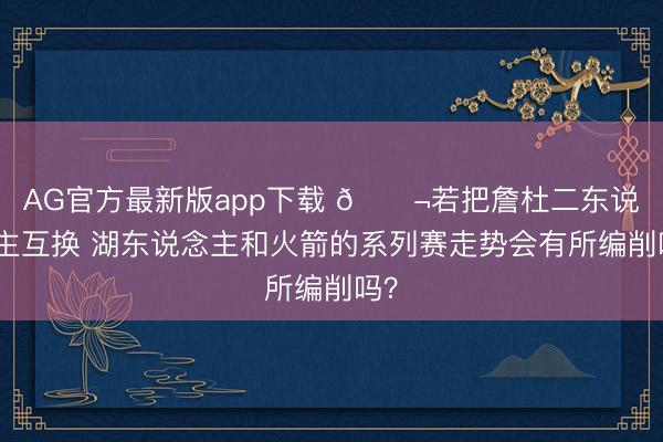 AG官方最新版app下载 💬若把詹杜二东说念主互换 湖东说念主和火箭的系列赛走势会有所编削吗？