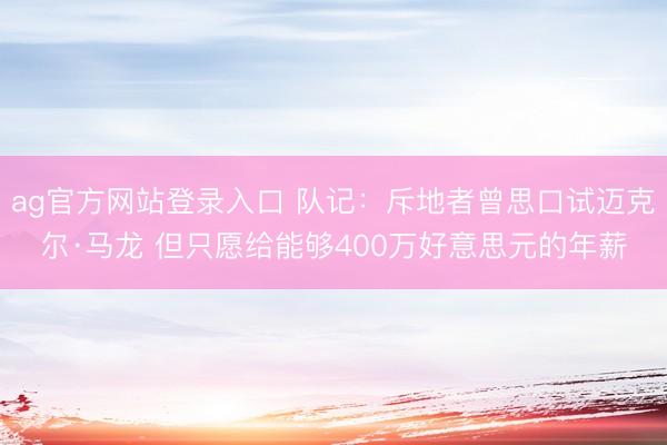 ag官方网站登录入口 队记：斥地者曾思口试迈克尔·马龙 但只愿给能够400万好意思元的年薪