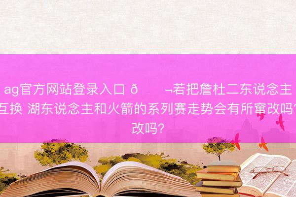 ag官方网站登录入口 💬若把詹杜二东说念主互换 湖东说念主和火箭的系列赛走势会有所窜改吗？
