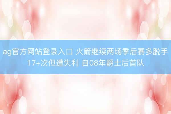 ag官方网站登录入口 火箭继续两场季后赛多脱手17+次但遭失利 自08年爵士后首队