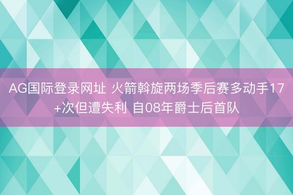 AG国际登录网址 火箭斡旋两场季后赛多动手17+次但遭失利 自08年爵士后首队