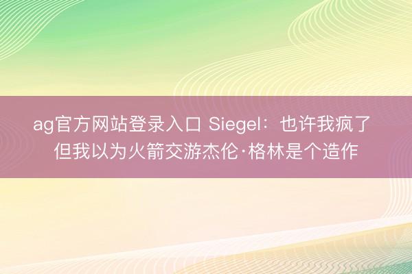 ag官方网站登录入口 Siegel：也许我疯了 但我以为火箭交游杰伦·格林是个造作