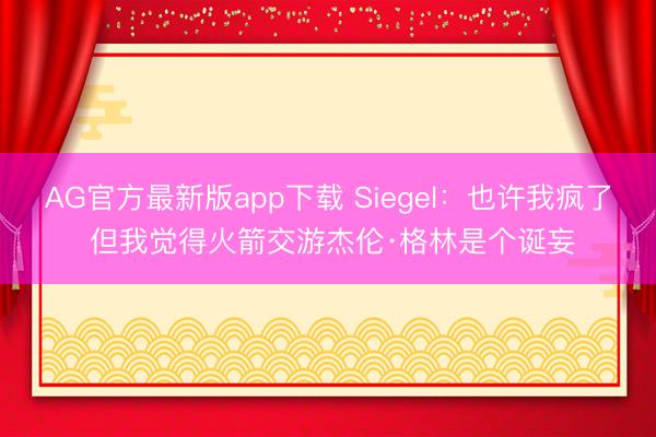 AG官方最新版app下载 Siegel：也许我疯了 但我觉得火箭交游杰伦·格林是个诞妄