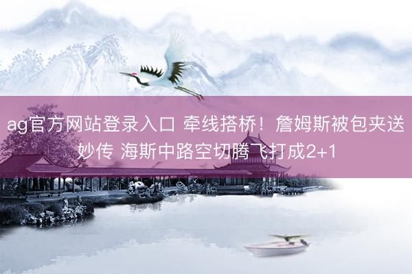 ag官方网站登录入口 牵线搭桥！詹姆斯被包夹送妙传 海斯中路空切腾飞打成2+1