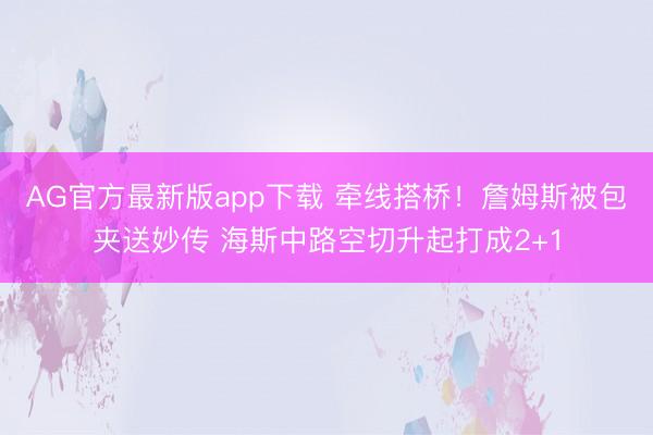 AG官方最新版app下载 牵线搭桥！詹姆斯被包夹送妙传 海斯中路空切升起打成2+1