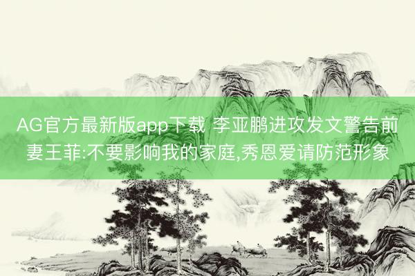 AG官方最新版app下载 李亚鹏进攻发文警告前妻王菲:不要影响我的家庭，秀恩爱请防范形象