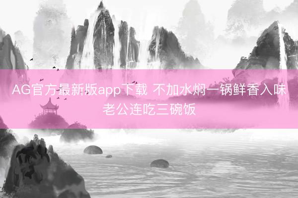 AG官方最新版app下载 不加水焖一锅鲜香入味老公连吃三碗饭