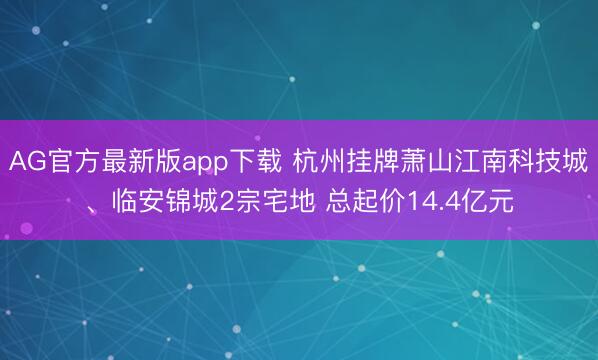 AG官方最新版app下载 杭州挂牌萧山江南科技城、临安锦城2宗宅地 总起价14.4亿元